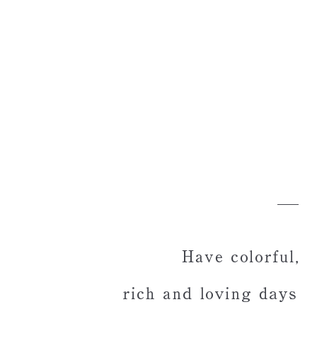 彩りのある豊かな愛ある日々をHave colorful, rich and loving days